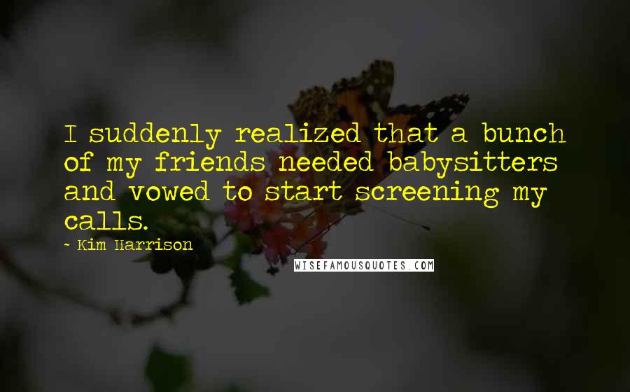 Kim Harrison Quotes: I suddenly realized that a bunch of my friends needed babysitters and vowed to start screening my calls.
