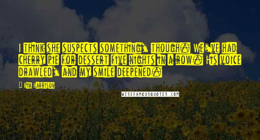 Kim Harrison Quotes: I think she suspects something, though. We've had cherry pie for dessert five nights in a row. His voice drawled, and my smile deepened.