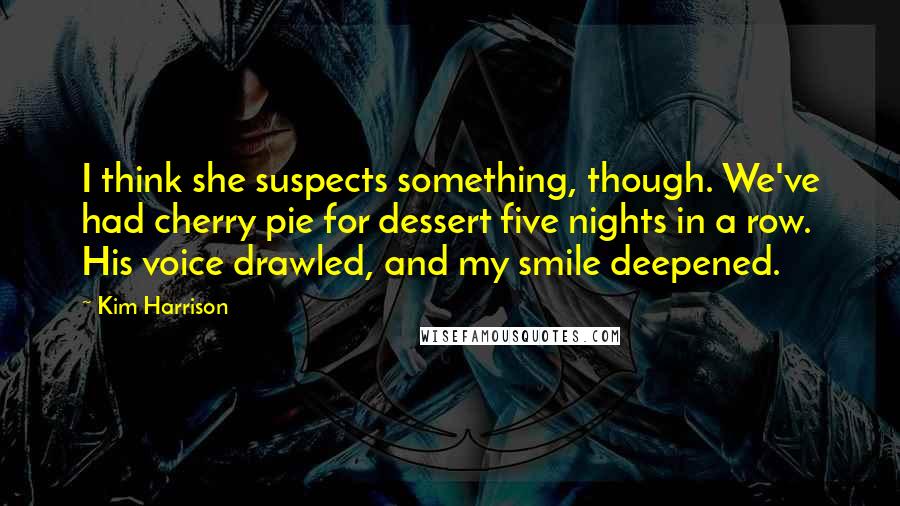 Kim Harrison Quotes: I think she suspects something, though. We've had cherry pie for dessert five nights in a row. His voice drawled, and my smile deepened.