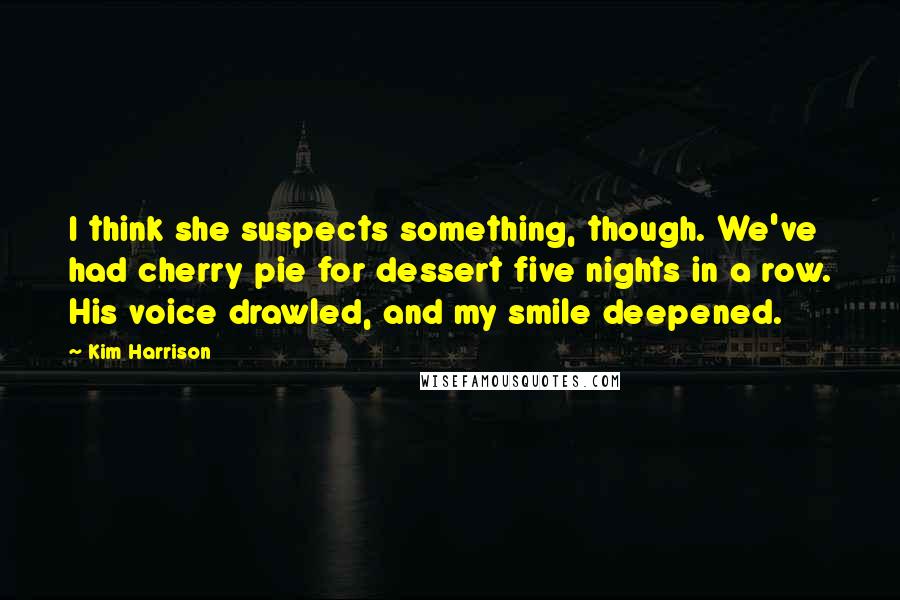 Kim Harrison Quotes: I think she suspects something, though. We've had cherry pie for dessert five nights in a row. His voice drawled, and my smile deepened.