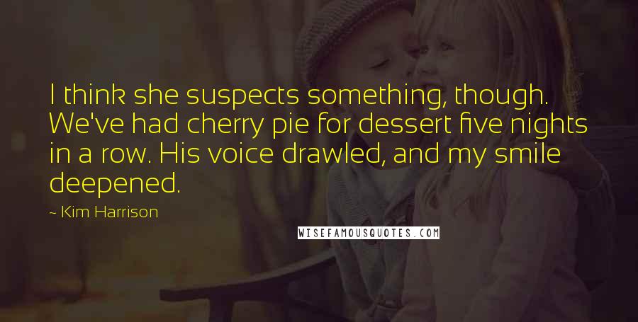 Kim Harrison Quotes: I think she suspects something, though. We've had cherry pie for dessert five nights in a row. His voice drawled, and my smile deepened.