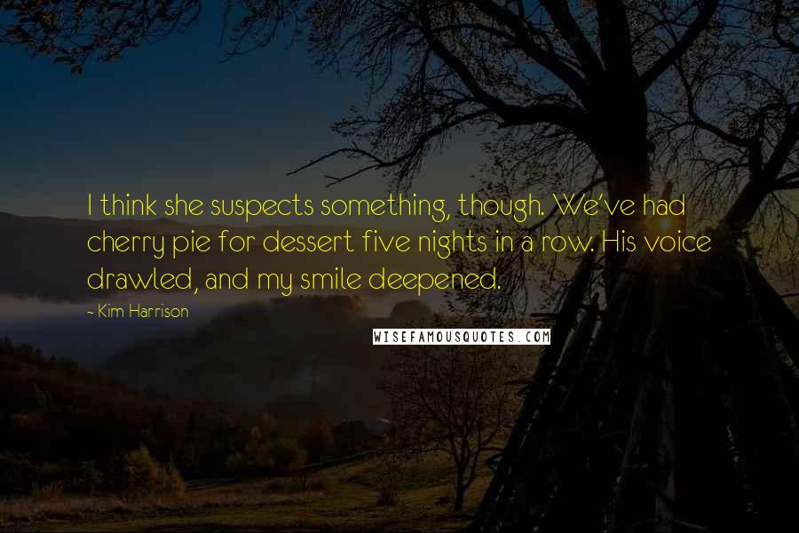 Kim Harrison Quotes: I think she suspects something, though. We've had cherry pie for dessert five nights in a row. His voice drawled, and my smile deepened.