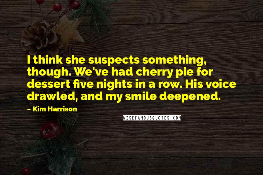 Kim Harrison Quotes: I think she suspects something, though. We've had cherry pie for dessert five nights in a row. His voice drawled, and my smile deepened.
