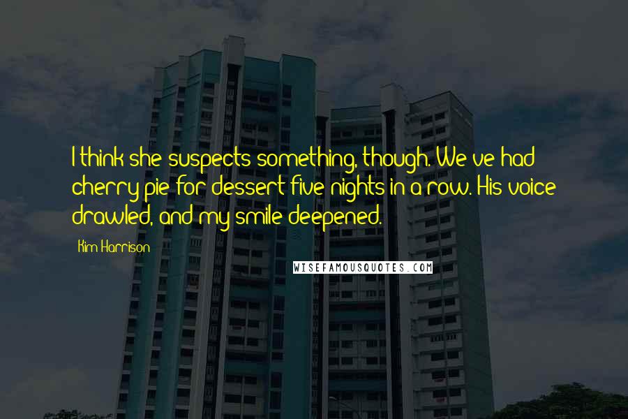 Kim Harrison Quotes: I think she suspects something, though. We've had cherry pie for dessert five nights in a row. His voice drawled, and my smile deepened.