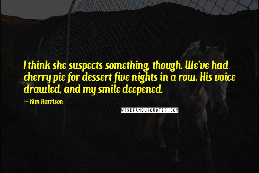 Kim Harrison Quotes: I think she suspects something, though. We've had cherry pie for dessert five nights in a row. His voice drawled, and my smile deepened.