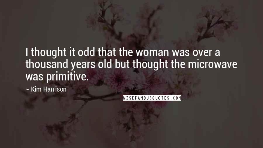 Kim Harrison Quotes: I thought it odd that the woman was over a thousand years old but thought the microwave was primitive.