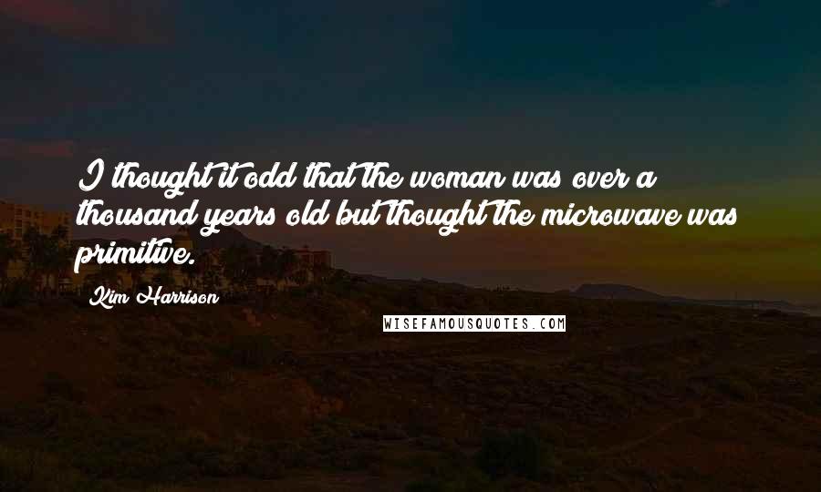 Kim Harrison Quotes: I thought it odd that the woman was over a thousand years old but thought the microwave was primitive.