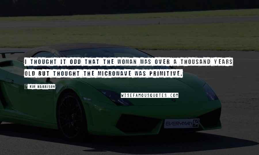 Kim Harrison Quotes: I thought it odd that the woman was over a thousand years old but thought the microwave was primitive.