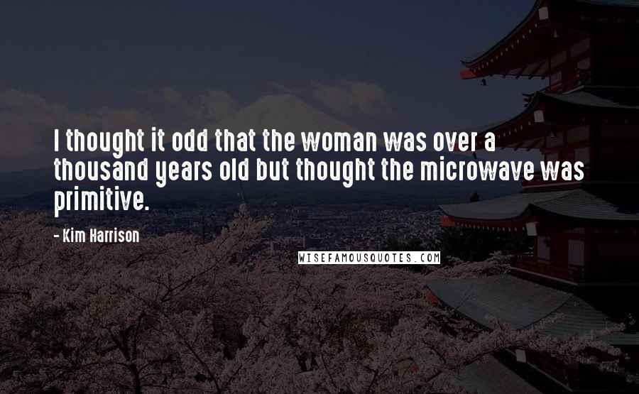 Kim Harrison Quotes: I thought it odd that the woman was over a thousand years old but thought the microwave was primitive.