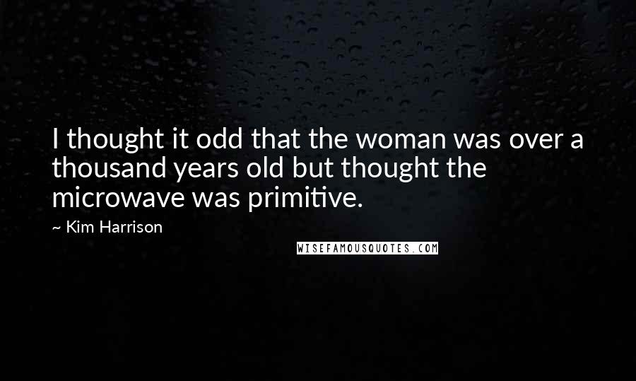 Kim Harrison Quotes: I thought it odd that the woman was over a thousand years old but thought the microwave was primitive.