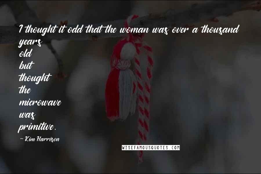 Kim Harrison Quotes: I thought it odd that the woman was over a thousand years old but thought the microwave was primitive.