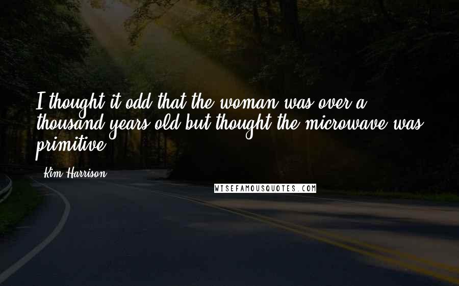 Kim Harrison Quotes: I thought it odd that the woman was over a thousand years old but thought the microwave was primitive.