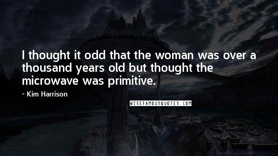 Kim Harrison Quotes: I thought it odd that the woman was over a thousand years old but thought the microwave was primitive.