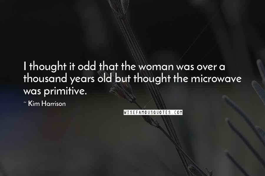 Kim Harrison Quotes: I thought it odd that the woman was over a thousand years old but thought the microwave was primitive.