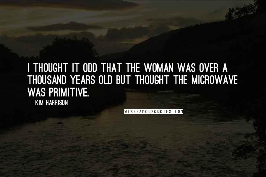 Kim Harrison Quotes: I thought it odd that the woman was over a thousand years old but thought the microwave was primitive.