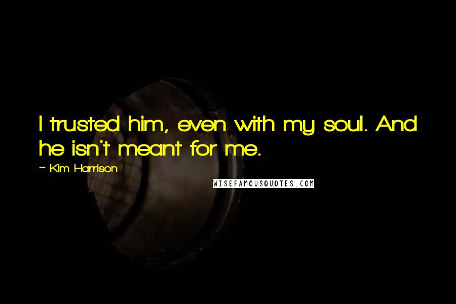 Kim Harrison Quotes: I trusted him, even with my soul. And he isn't meant for me.