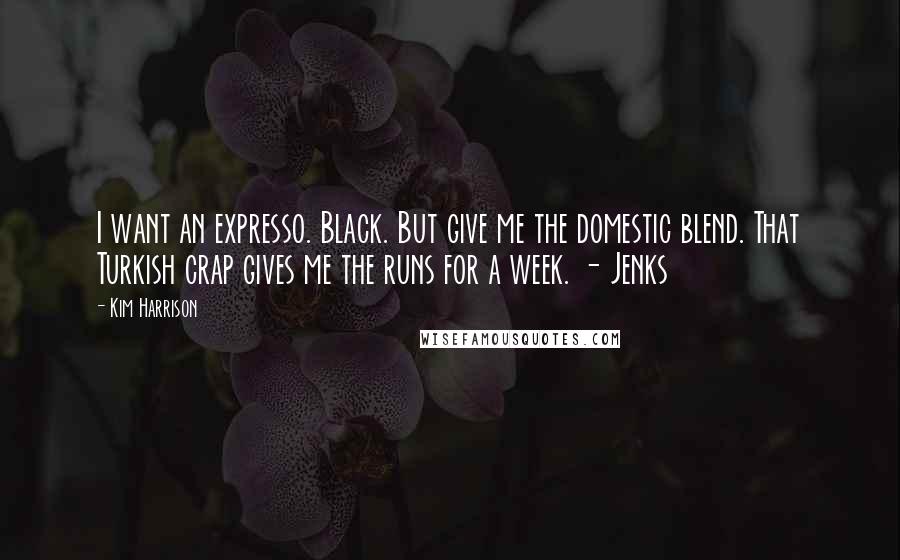 Kim Harrison Quotes: I want an expresso. Black. But give me the domestic blend. That Turkish crap gives me the runs for a week. - Jenks