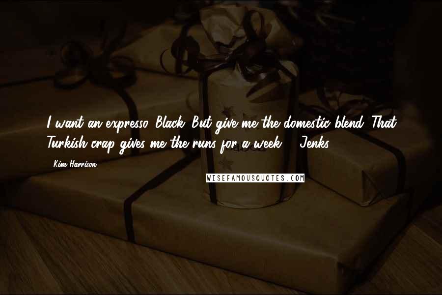 Kim Harrison Quotes: I want an expresso. Black. But give me the domestic blend. That Turkish crap gives me the runs for a week. - Jenks