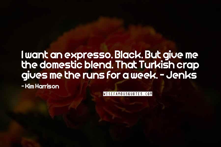 Kim Harrison Quotes: I want an expresso. Black. But give me the domestic blend. That Turkish crap gives me the runs for a week. - Jenks