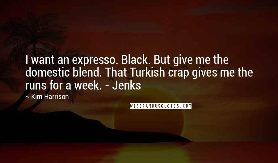 Kim Harrison Quotes: I want an expresso. Black. But give me the domestic blend. That Turkish crap gives me the runs for a week. - Jenks