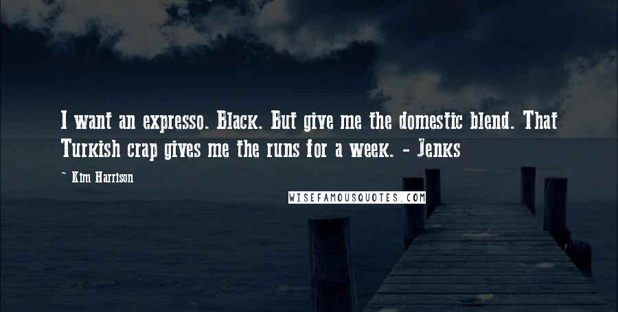 Kim Harrison Quotes: I want an expresso. Black. But give me the domestic blend. That Turkish crap gives me the runs for a week. - Jenks