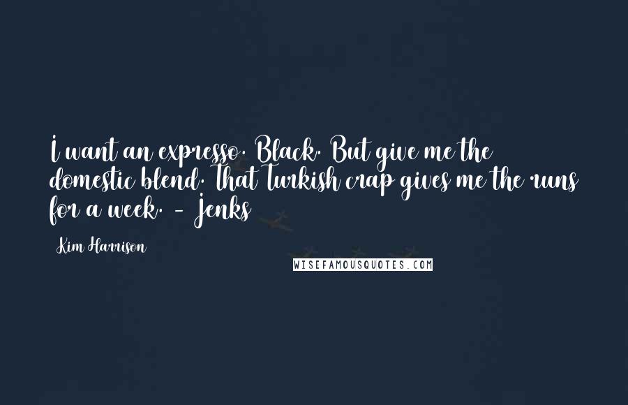 Kim Harrison Quotes: I want an expresso. Black. But give me the domestic blend. That Turkish crap gives me the runs for a week. - Jenks