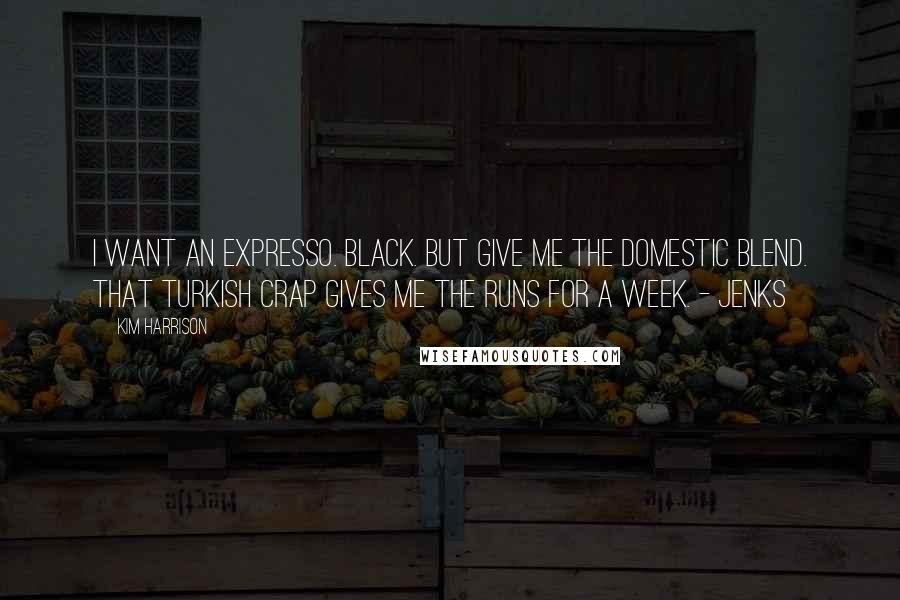 Kim Harrison Quotes: I want an expresso. Black. But give me the domestic blend. That Turkish crap gives me the runs for a week. - Jenks