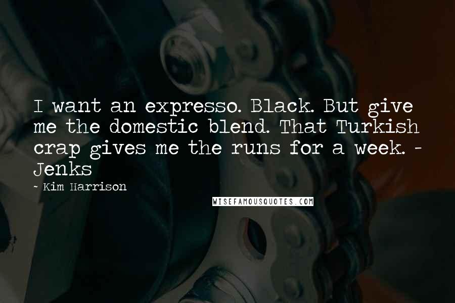 Kim Harrison Quotes: I want an expresso. Black. But give me the domestic blend. That Turkish crap gives me the runs for a week. - Jenks