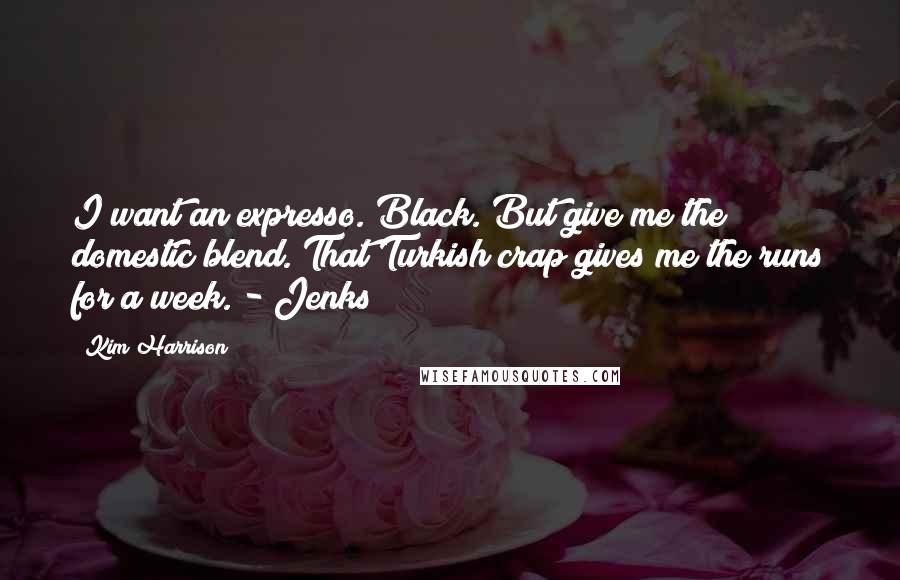 Kim Harrison Quotes: I want an expresso. Black. But give me the domestic blend. That Turkish crap gives me the runs for a week. - Jenks