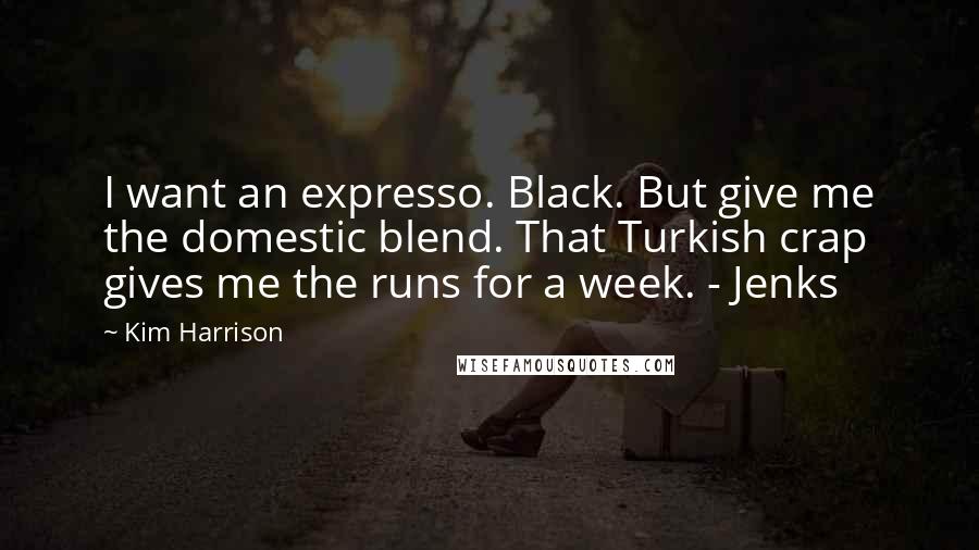 Kim Harrison Quotes: I want an expresso. Black. But give me the domestic blend. That Turkish crap gives me the runs for a week. - Jenks