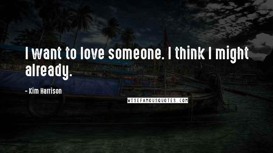 Kim Harrison Quotes: I want to love someone. I think I might already.