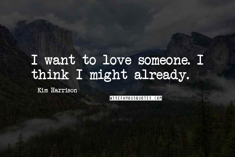 Kim Harrison Quotes: I want to love someone. I think I might already.