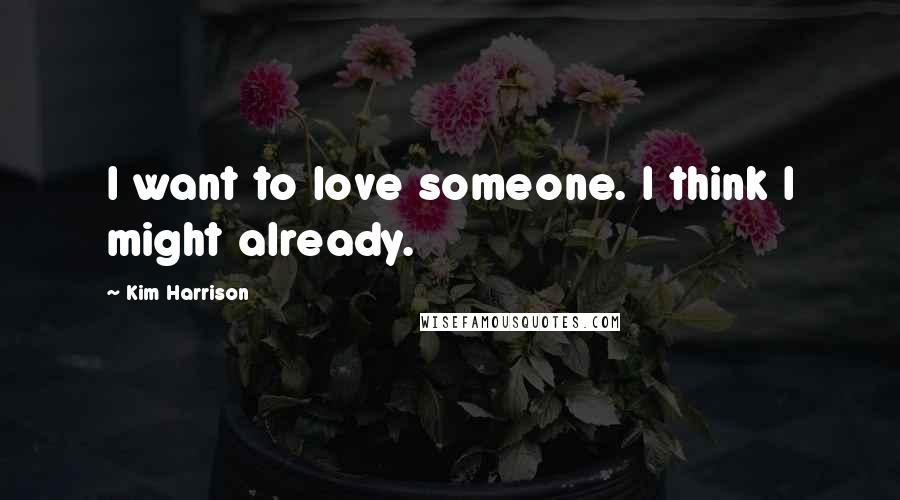 Kim Harrison Quotes: I want to love someone. I think I might already.