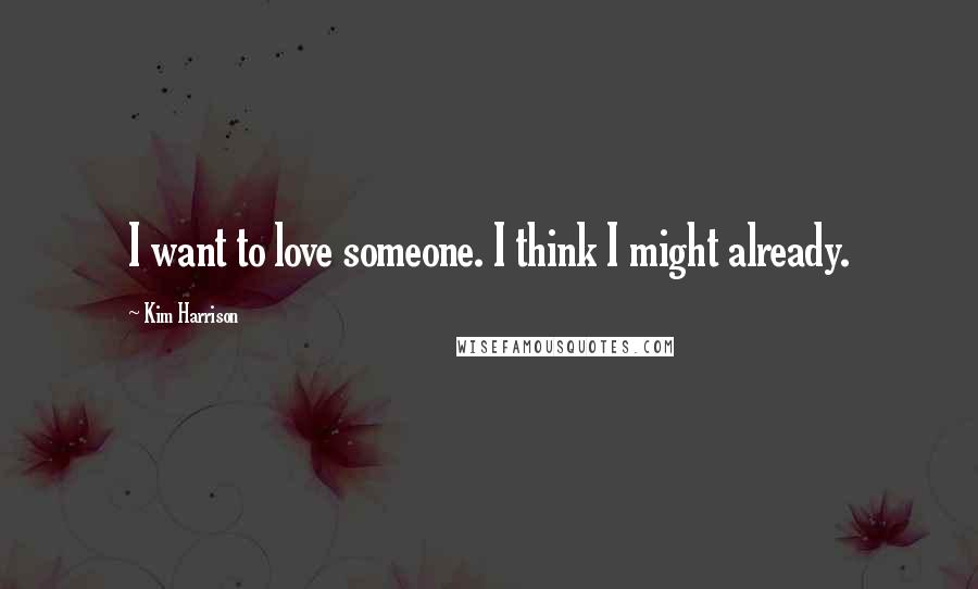 Kim Harrison Quotes: I want to love someone. I think I might already.