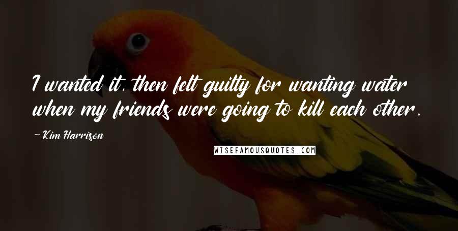 Kim Harrison Quotes: I wanted it, then felt guilty for wanting water when my friends were going to kill each other.