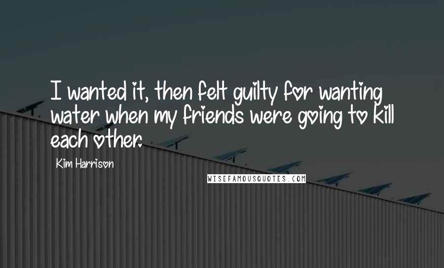 Kim Harrison Quotes: I wanted it, then felt guilty for wanting water when my friends were going to kill each other.