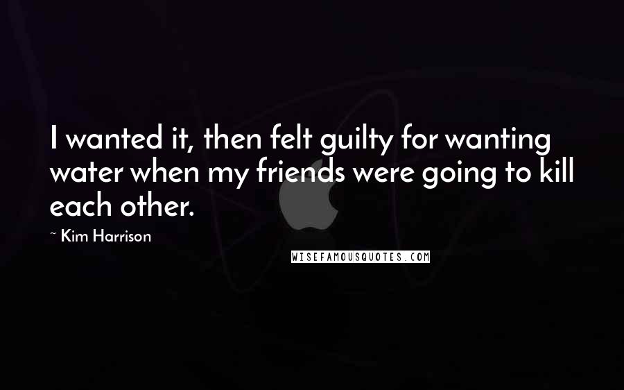 Kim Harrison Quotes: I wanted it, then felt guilty for wanting water when my friends were going to kill each other.