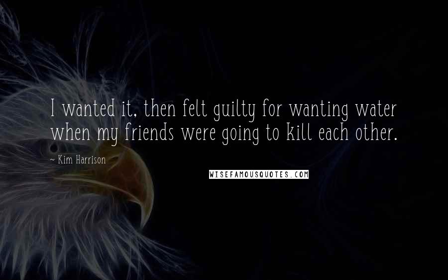 Kim Harrison Quotes: I wanted it, then felt guilty for wanting water when my friends were going to kill each other.