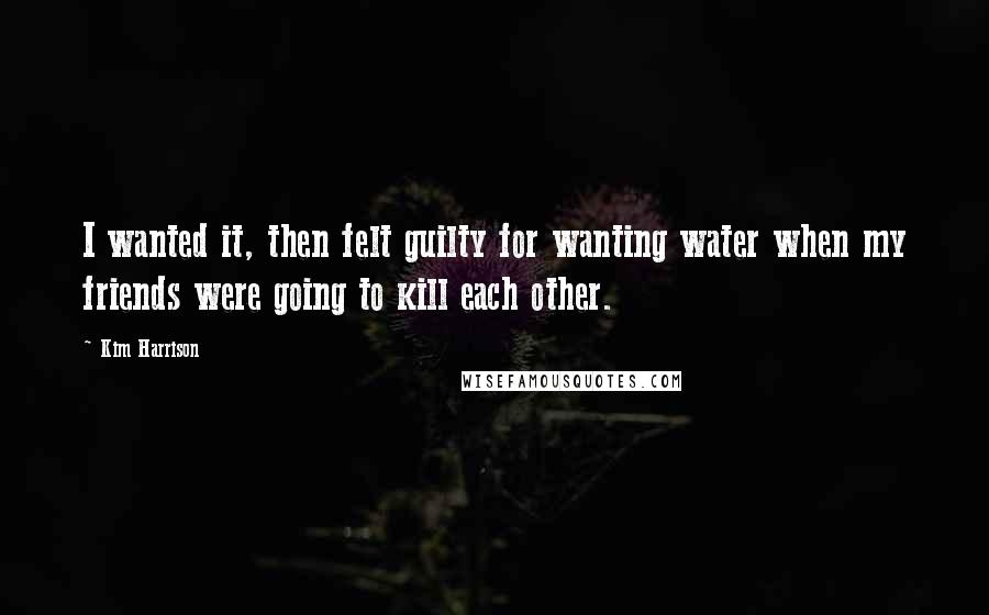 Kim Harrison Quotes: I wanted it, then felt guilty for wanting water when my friends were going to kill each other.