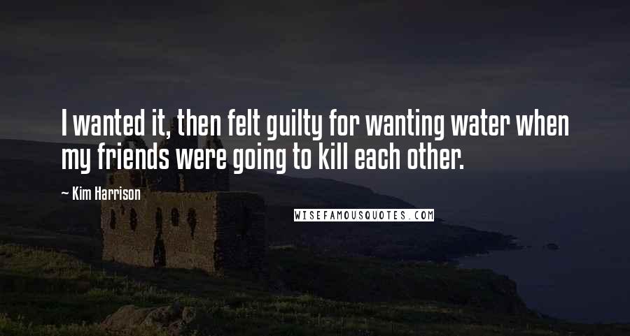 Kim Harrison Quotes: I wanted it, then felt guilty for wanting water when my friends were going to kill each other.