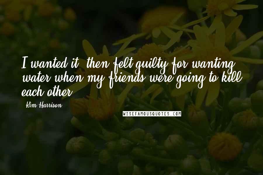 Kim Harrison Quotes: I wanted it, then felt guilty for wanting water when my friends were going to kill each other.