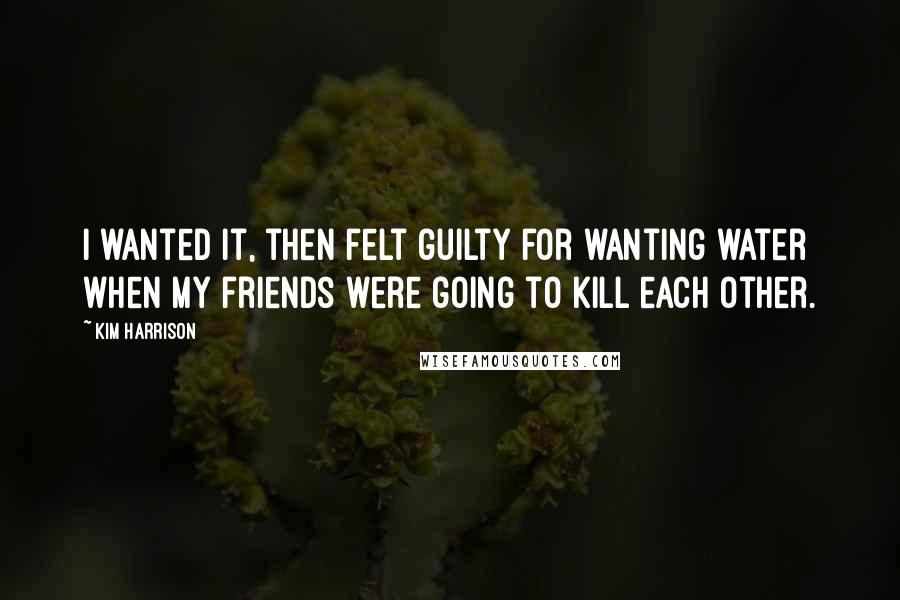 Kim Harrison Quotes: I wanted it, then felt guilty for wanting water when my friends were going to kill each other.