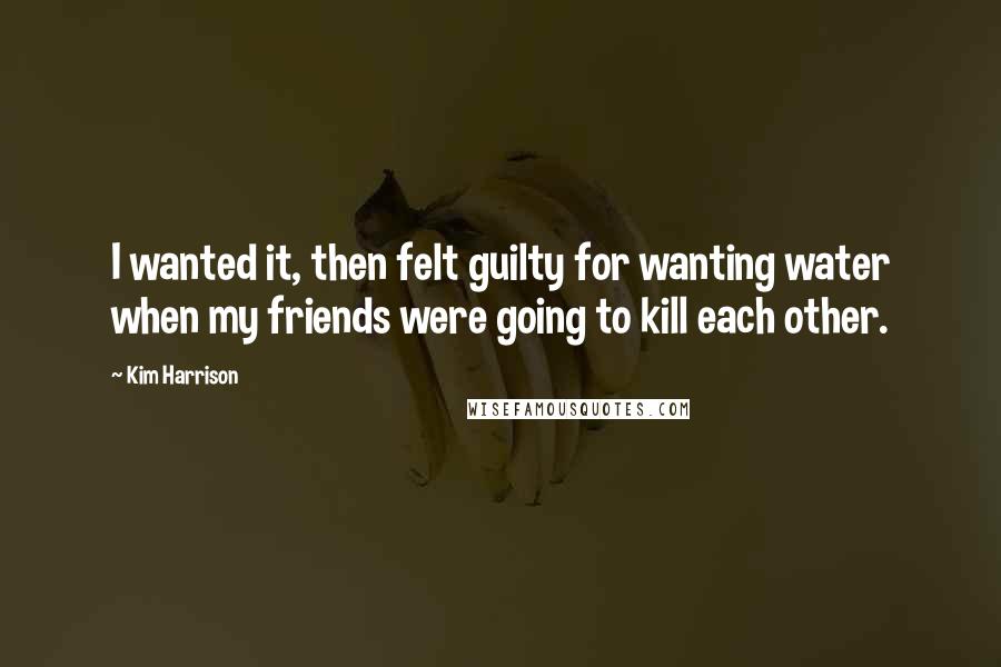 Kim Harrison Quotes: I wanted it, then felt guilty for wanting water when my friends were going to kill each other.