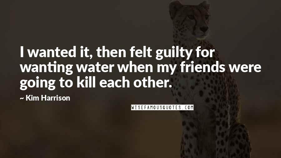 Kim Harrison Quotes: I wanted it, then felt guilty for wanting water when my friends were going to kill each other.