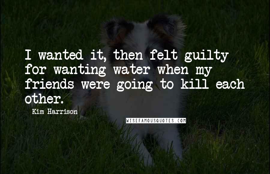 Kim Harrison Quotes: I wanted it, then felt guilty for wanting water when my friends were going to kill each other.