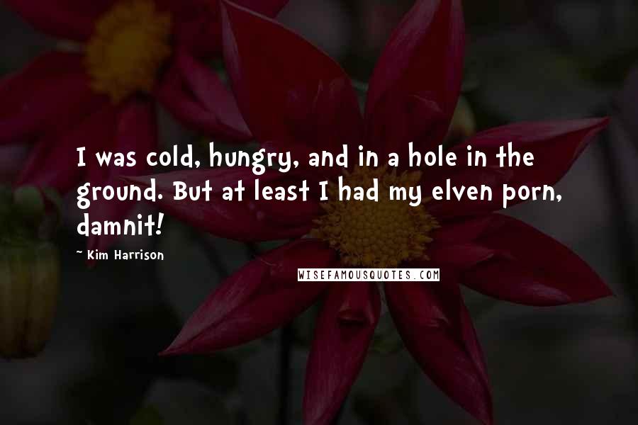 Kim Harrison Quotes: I was cold, hungry, and in a hole in the ground. But at least I had my elven porn, damnit!