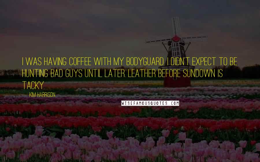 Kim Harrison Quotes: I was having coffee with my bodyguard. I didn't expect to be hunting bad guys until later. Leather before sundown is tacky.