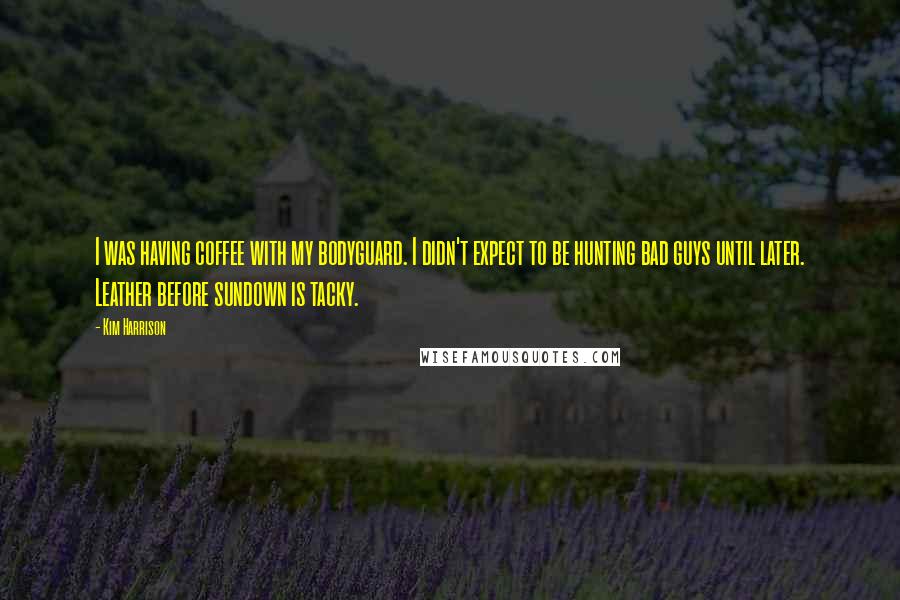 Kim Harrison Quotes: I was having coffee with my bodyguard. I didn't expect to be hunting bad guys until later. Leather before sundown is tacky.