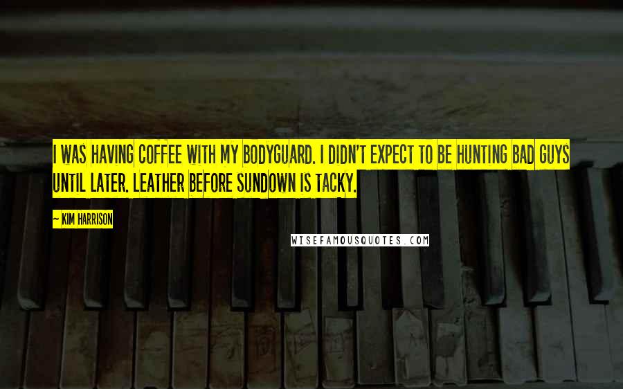 Kim Harrison Quotes: I was having coffee with my bodyguard. I didn't expect to be hunting bad guys until later. Leather before sundown is tacky.