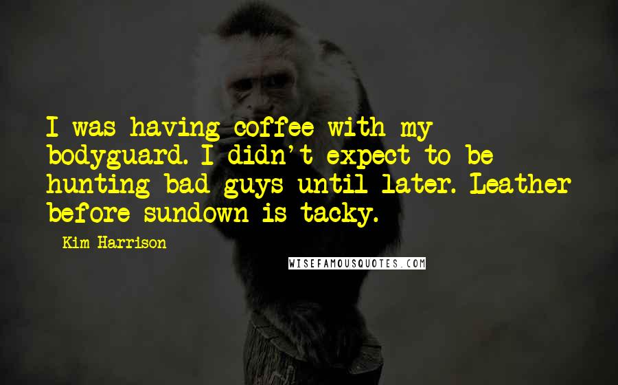 Kim Harrison Quotes: I was having coffee with my bodyguard. I didn't expect to be hunting bad guys until later. Leather before sundown is tacky.